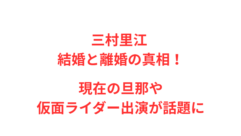三村里江 結婚と離婚の真相！現在の旦那や仮面ライダー出演が話題に