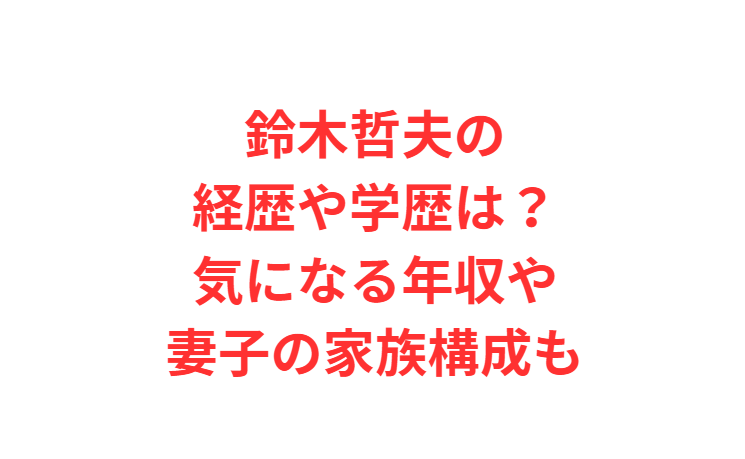 鈴木哲夫の経歴や学歴は？気になる年収や妻子の家族構成も