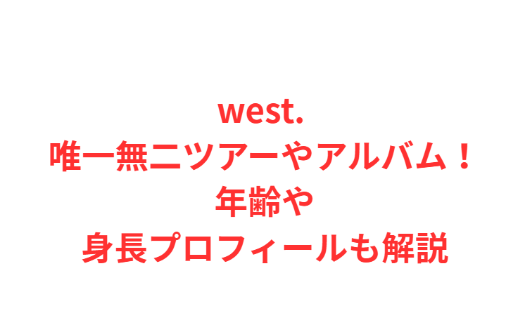 west. 唯一無二ツアーやアルバム！年齢や身長プロフィールも解説
