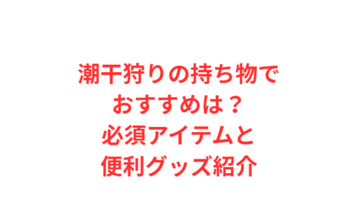 潮干狩りの持ち物でおすすめは？必須アイテムと便利グッズ紹介