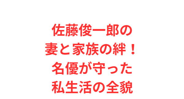 佐藤俊一郎の妻と家族の絆！名優が守った私生活の全貌