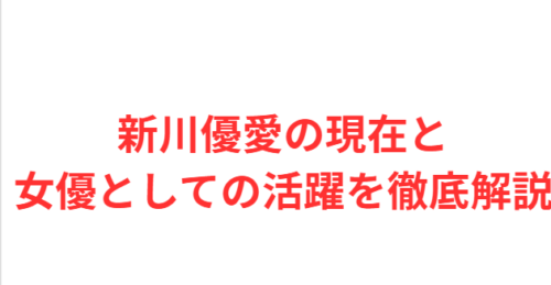 新川優愛の現在と女優としての活躍を徹底解説