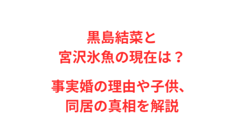 黒島結菜と宮沢氷魚の現在は？事実婚の理由や子供、同居の真相を解説