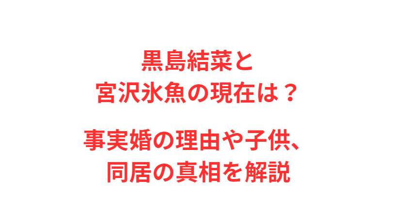黒島結菜と宮沢氷魚の現在は？事実婚の理由や子供、同居の真相を解説