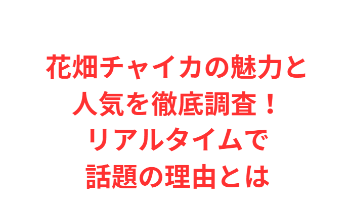 花畑チャイカの魅力と人気を徹底調査！リアルタイムで話題の理由とは