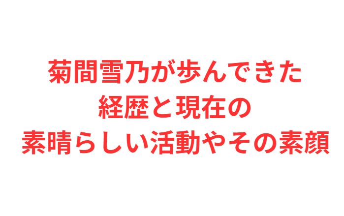 菊間雪乃が歩んできた経歴と現在の素晴らしい活動やその素顔