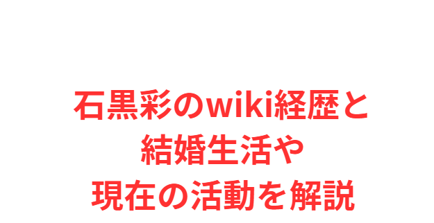 石黒彩のwiki経歴と結婚生活や現在の活動を解説