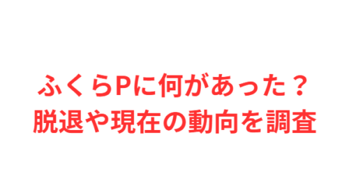 ふくらPに何があった?脱退や現在の動向を調査