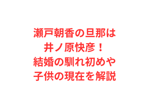 瀬戸朝香の旦那は井ノ原快彦！結婚の馴れ初めや子供の現在を解説