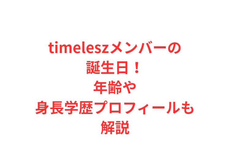timeleszメンバーの誕生日！年齢や身長学歴プロフィールも解説