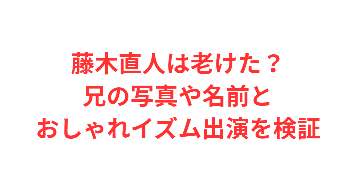 藤木直人は老けた？兄の写真や名前とおしゃれイズム出演を検証