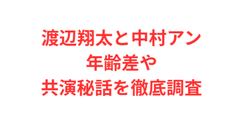 渡辺翔太と中村アン年齢差や共演秘話を徹底調査