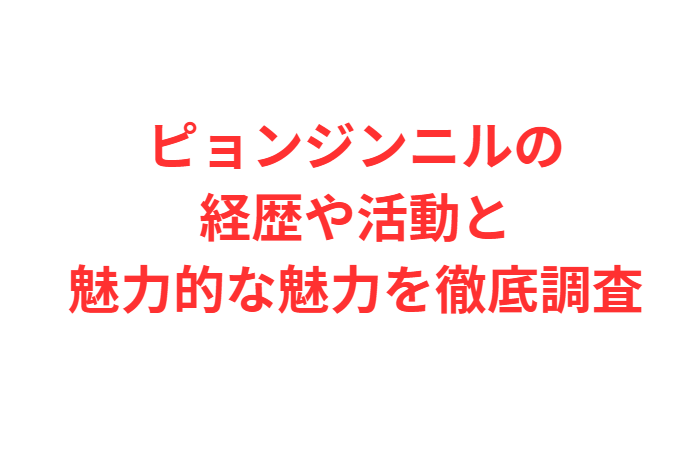 ピョンジンニルの経歴や活動と魅力的な魅力を徹底調査