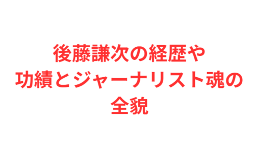 後藤謙次の経歴や功績とジャーナリスト魂の全貌