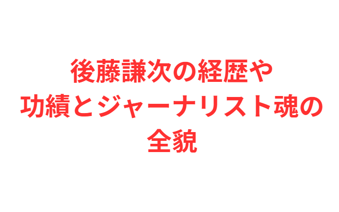 後藤謙次の経歴や功績とジャーナリスト魂の全貌