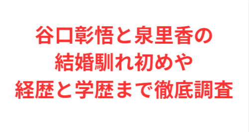 谷口彰悟と泉里香の結婚馴れ初めや経歴と学歴まで徹底調査
