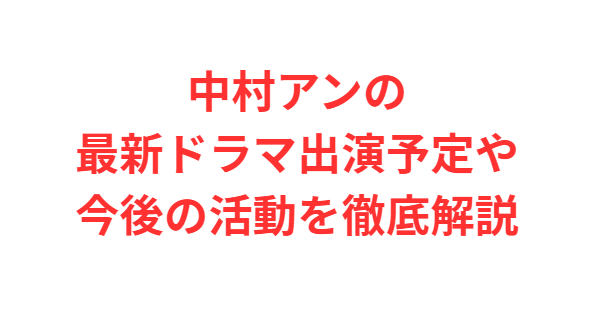 中村アンの最新ドラマ出演予定や今後の活動を徹底解説