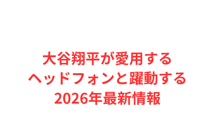 大谷翔平が愛用するヘッドフォンと躍動する2026年最新情報