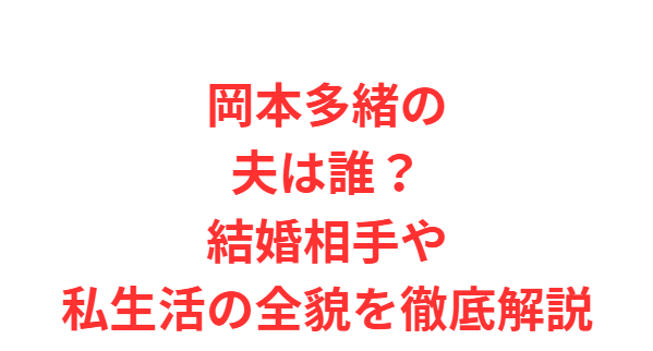 岡本多緒の夫は誰？結婚相手や私生活の全貌を徹底解説