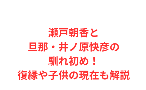 瀬戸朝香と旦那・井ノ原快彦の馴れ初め！復縁や子供の現在も解説