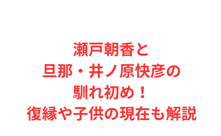 瀬戸朝香と旦那・井ノ原快彦の馴れ初め！復縁や子供の現在も解説