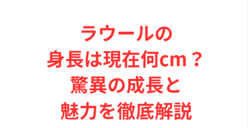 ラウールの身長は現在何cm?驚異の成長と魅力を徹底解説