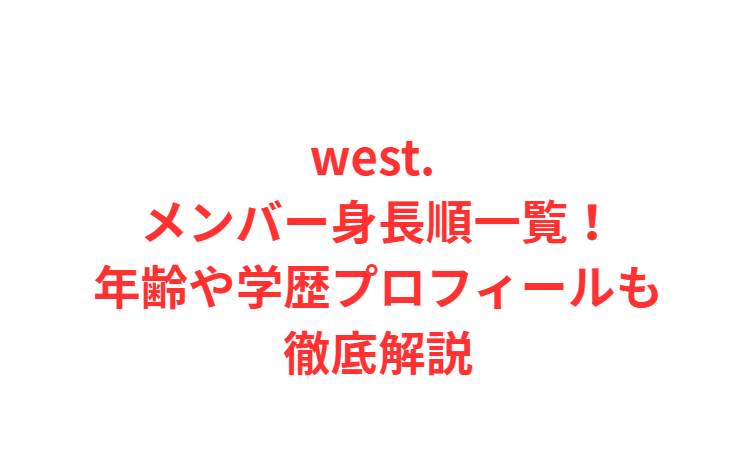 west. メンバー身長順一覧！年齢や学歴プロフィールも徹底解説