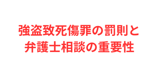 強盗致死傷罪の罰則と弁護士相談の重要性