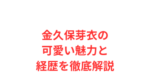 金久保芽衣の可愛い魅力と経歴を徹底解説