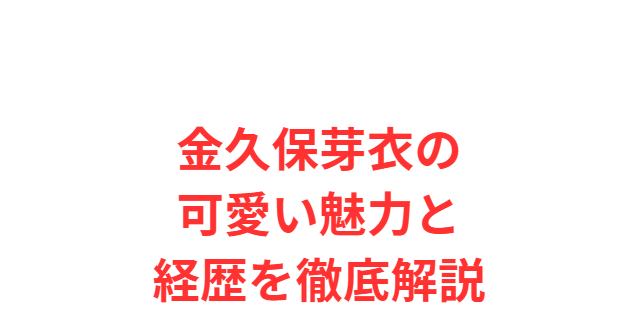 金久保芽衣の可愛い魅力と経歴を徹底解説