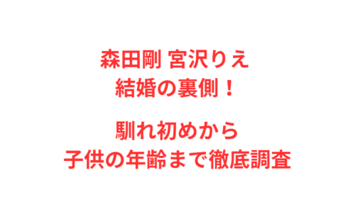 森田剛 宮沢りえ 結婚の裏側！馴れ初めから子供の年齢まで徹底調査