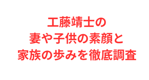 工藤靖士の妻や子供の素顔と家族の歩みを徹底調査