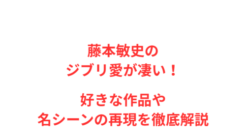藤本敏史のジブリ愛が凄い!好きな作品や名シーンの再現を徹底解説