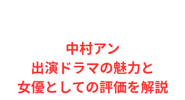 中村アン出演ドラマの魅力と女優としての評価を解説