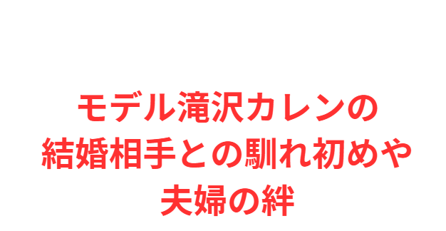モデル滝沢カレンの結婚相手との馴れ初めや夫婦の絆