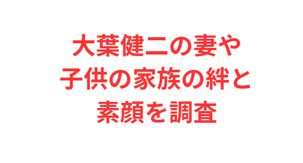 大葉健二の妻や子供の家族の絆と素顔を調査