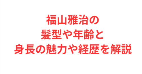 福山雅治の髪型や年齢と身長の魅力や経歴を解説
