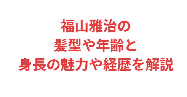 福山雅治の髪型や年齢と身長の魅力や経歴を解説