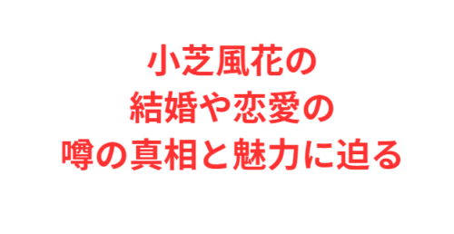小芝風花の結婚や恋愛の噂の真相と魅力に迫る