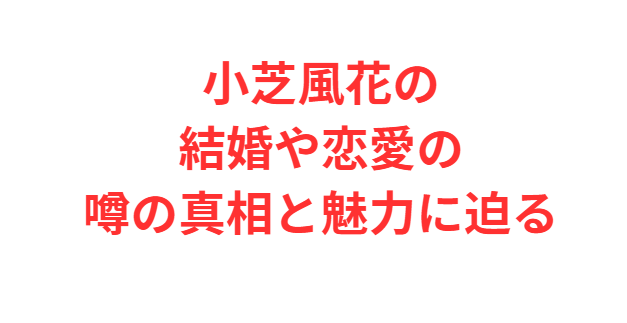 小芝風花の結婚や恋愛の噂の真相と魅力に迫る