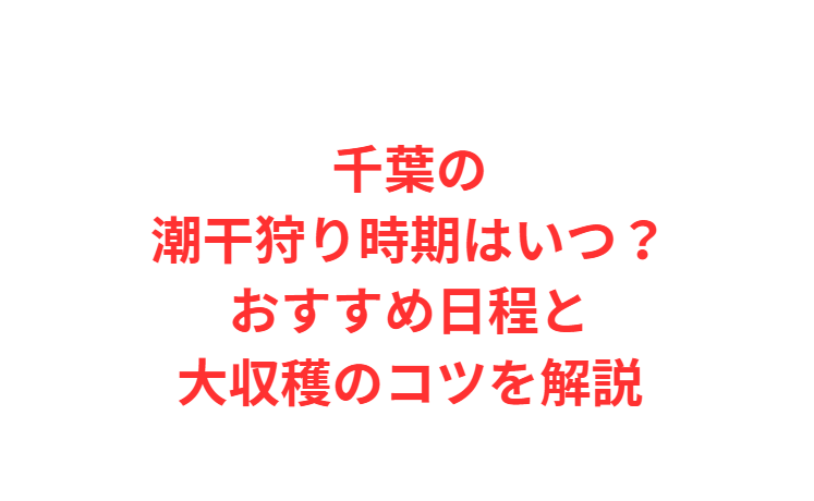 千葉の潮干狩り時期はいつ？おすすめ日程と大収穫のコツを解説