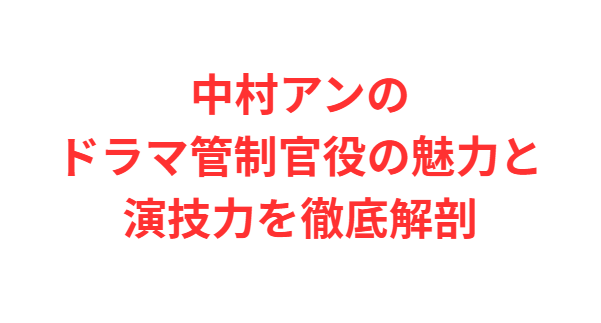 中村アンのドラマ管制官役の魅力と演技力を徹底解剖