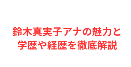 鈴木真実子アナの魅力と学歴や経歴を徹底解説