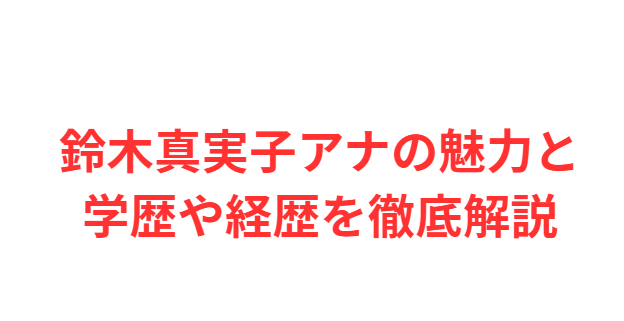 鈴木真実子アナの魅力と学歴や経歴を徹底解説