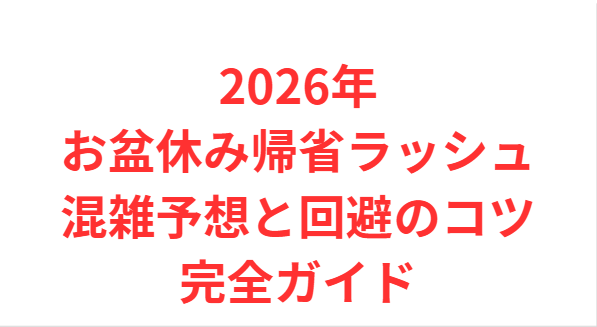 2026年お盆休み帰省ラッシュ混雑予想と回避のコツ完全ガイド