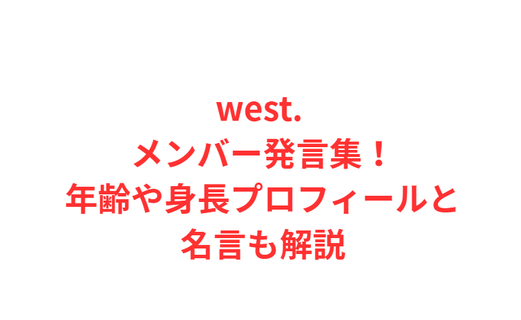 west. メンバー発言集！年齢や身長プロフィールと名言も解説
