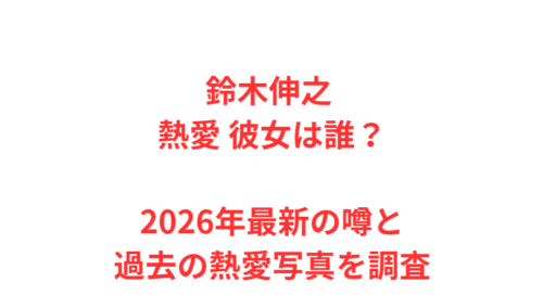 鈴木伸之 熱愛 彼女は誰？2026年最新の噂と過去の熱愛写真を調査