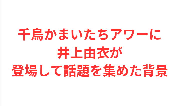 千鳥かまいたちアワーに井上由衣が登場して話題を集めた背景