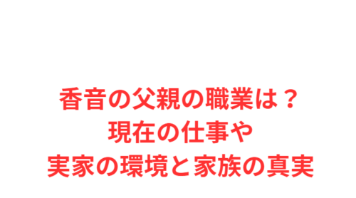 香音の父親の職業は?現在の仕事や実家の環境と家族の真実