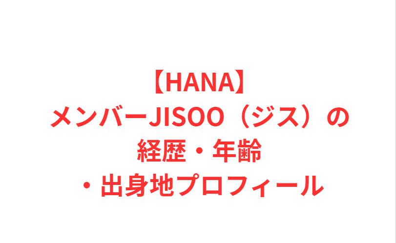 【HANA】 メンバーJISOO（ジス）の経歴・年齢・出身地プロフィール